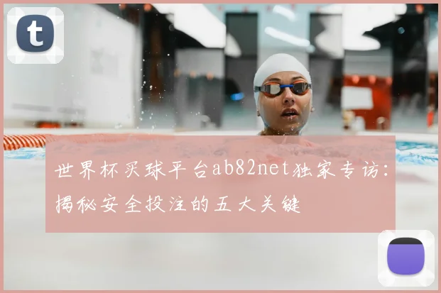 世界杯买球平台ab82net独家专访:揭秘安全投注的五大关键