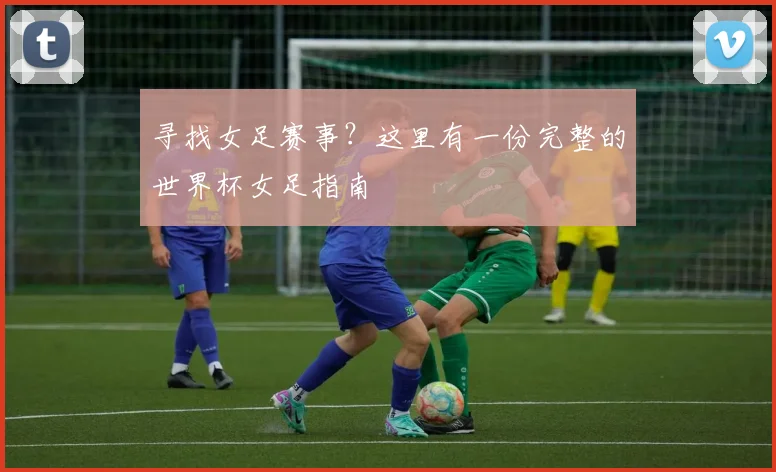 寻找女足赛事？这里有一份完整的世界杯女足指南