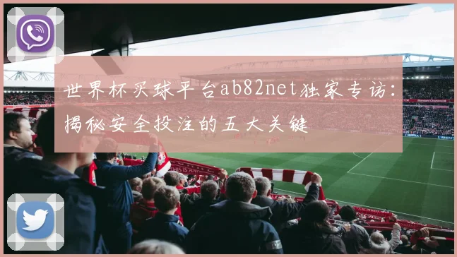 世界杯买球平台ab82net独家专访:揭秘安全投注的五大关键
