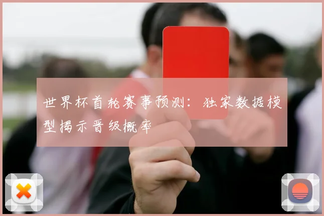 世界杯首轮赛事预测：独家数据模型揭示晋级概率
