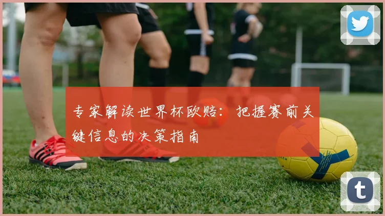 专家解读世界杯欧赔：把握赛前关键信息的决策指南