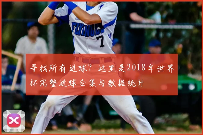 寻找所有进球？这里是2018年世界杯完整进球合集与数据统计