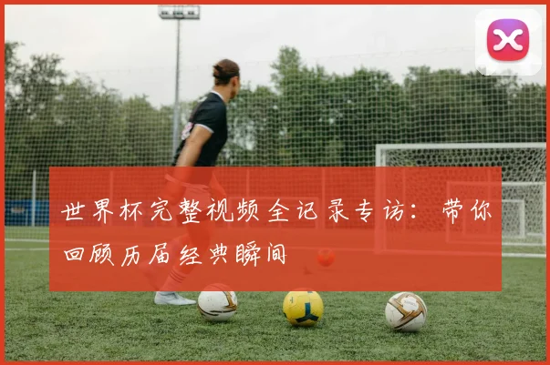 世界杯完整视频全记录专访：带你回顾历届经典瞬间