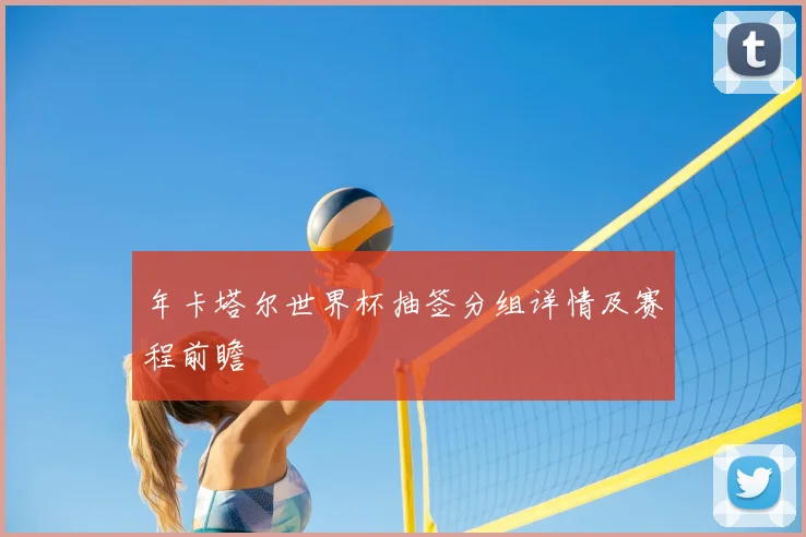 年卡塔尔世界杯抽签分组详情及赛程前瞻