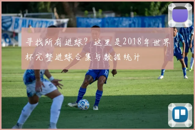寻找所有进球？这里是2018年世界杯完整进球合集与数据统计