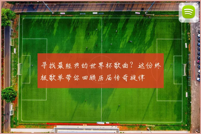 寻找最经典的世界杯歌曲？这份终极歌单带你回顾历届传奇旋律