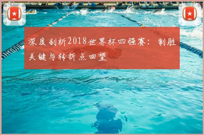 深度剖析2018世界杯四强赛：制胜关键与转折点回望