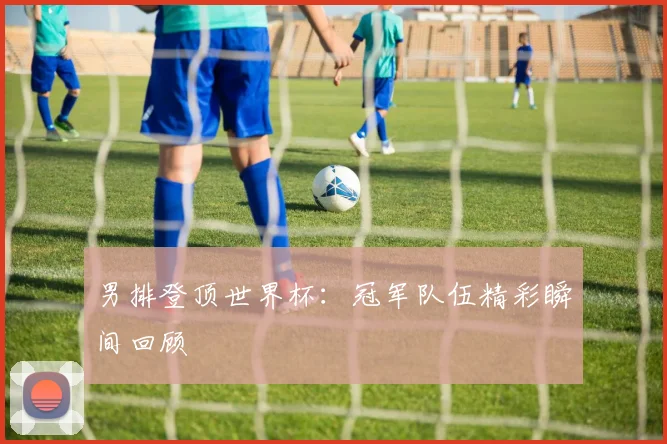 男排登顶世界杯：冠军队伍精彩瞬间回顾