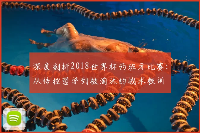 深度剖析2018世界杯西班牙比赛：从传控哲学到被淘汰的战术教训