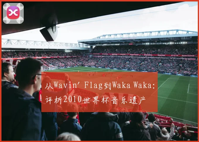 从Wavin' Flag到Waka Waka：评析2010世界杯音乐遗产