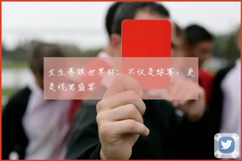 女生养眼世界杯：不仅是球赛，更是视觉盛宴