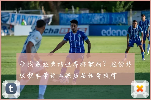 寻找最经典的世界杯歌曲？这份终极歌单带你回顾历届传奇旋律