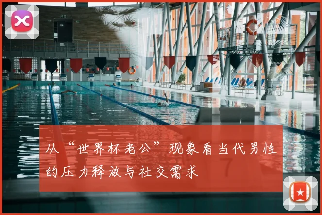 从“世界杯老公”现象看当代男性的压力释放与社交需求