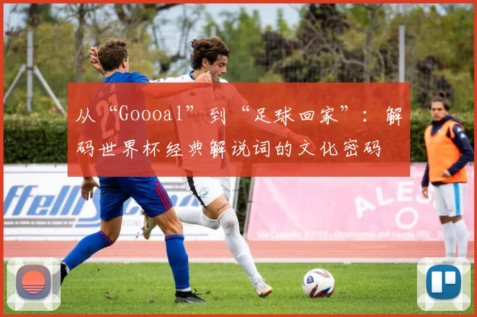 从“Goooal”到“足球回家”：解码世界杯经典解说词的文化密码