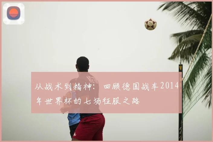 从战术到精神：回顾德国战车2014年世界杯的七场征服之路