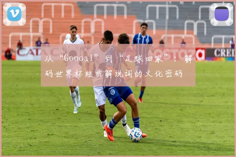 从“Goooal”到“足球回家”：解码世界杯经典解说词的文化密码
