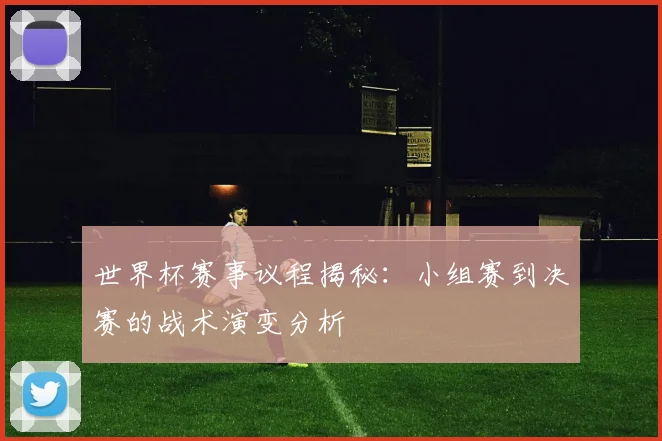 世界杯赛事议程揭秘：小组赛到决赛的战术演变分析