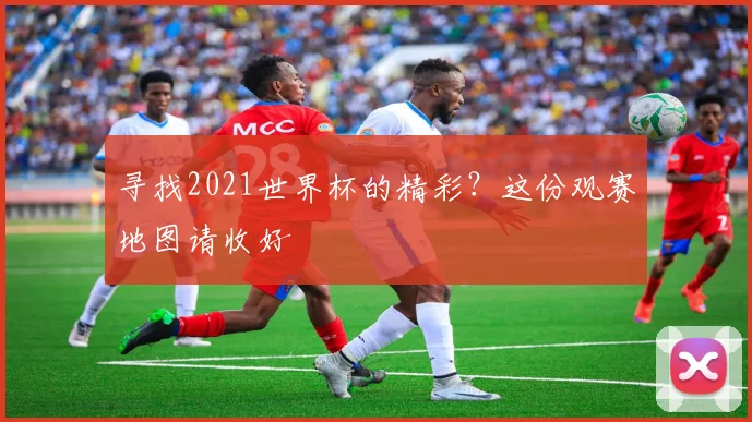 寻找2021世界杯的精彩？这份观赛地图请收好