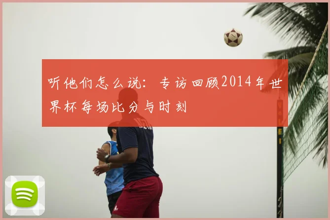 听他们怎么说：专访回顾2014年世界杯每场比分与时刻