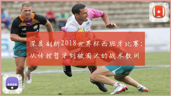 深度剖析2018世界杯西班牙比赛：从传控哲学到被淘汰的战术教训