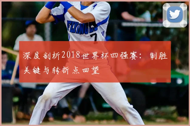 深度剖析2018世界杯四强赛：制胜关键与转折点回望