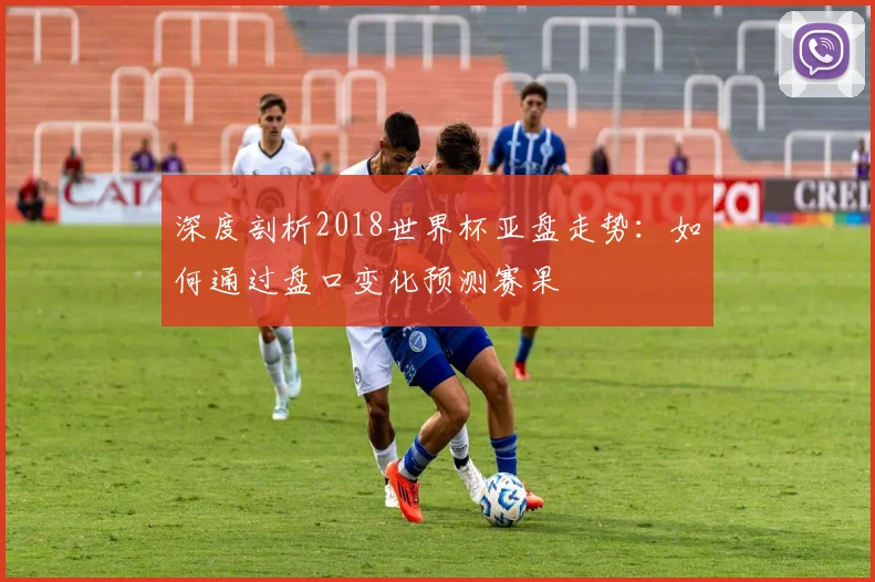 深度剖析2018世界杯亚盘走势：如何通过盘口变化预测赛果
