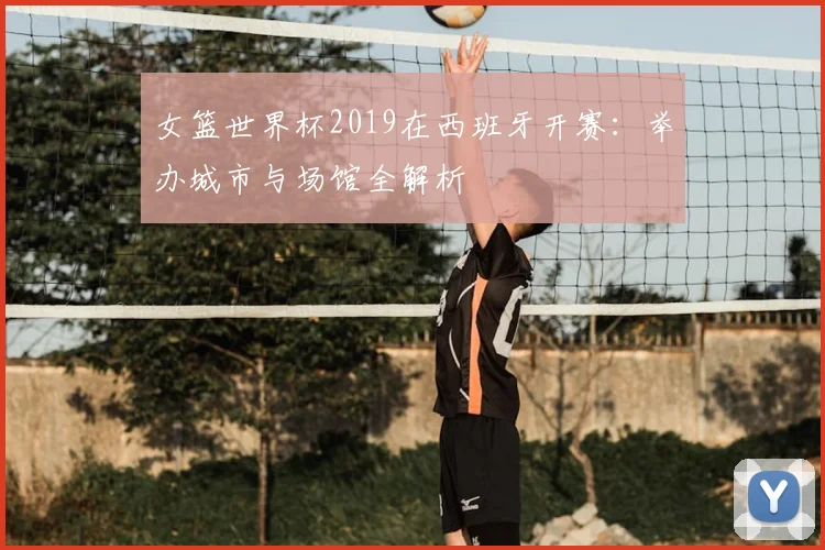 女篮世界杯2019在西班牙开赛：举办城市与场馆全解析