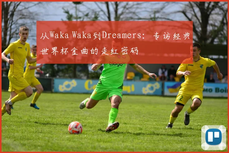 从Waka Waka到Dreamers：专访经典世界杯金曲的走红密码
