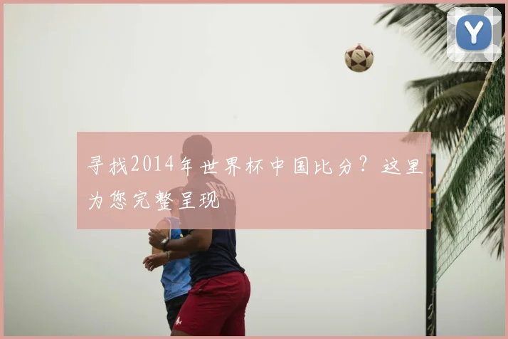寻找2014年世界杯中国比分？这里为您完整呈现