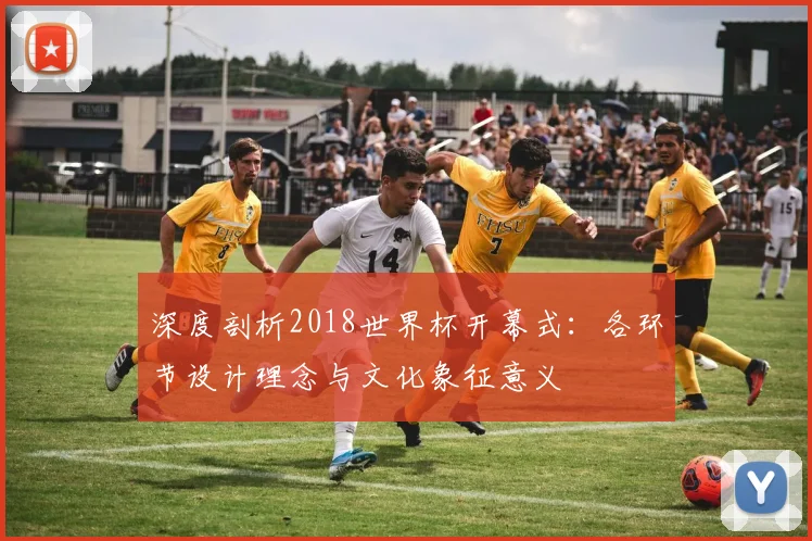 深度剖析2018世界杯开幕式：各环节设计理念与文化象征意义
