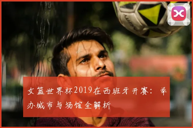 女篮世界杯2019在西班牙开赛：举办城市与场馆全解析