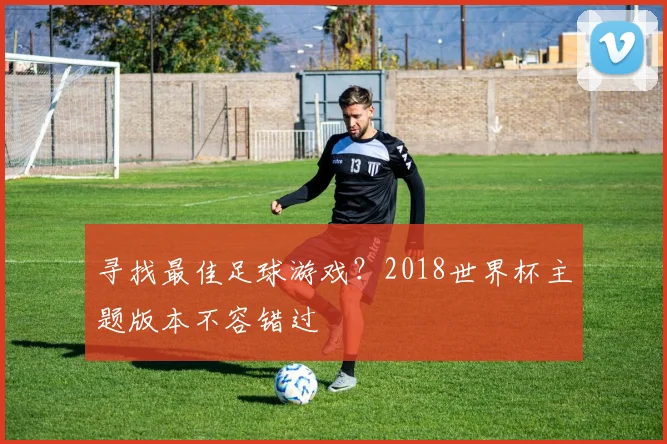 寻找最佳足球游戏？2018世界杯主题版本不容错过