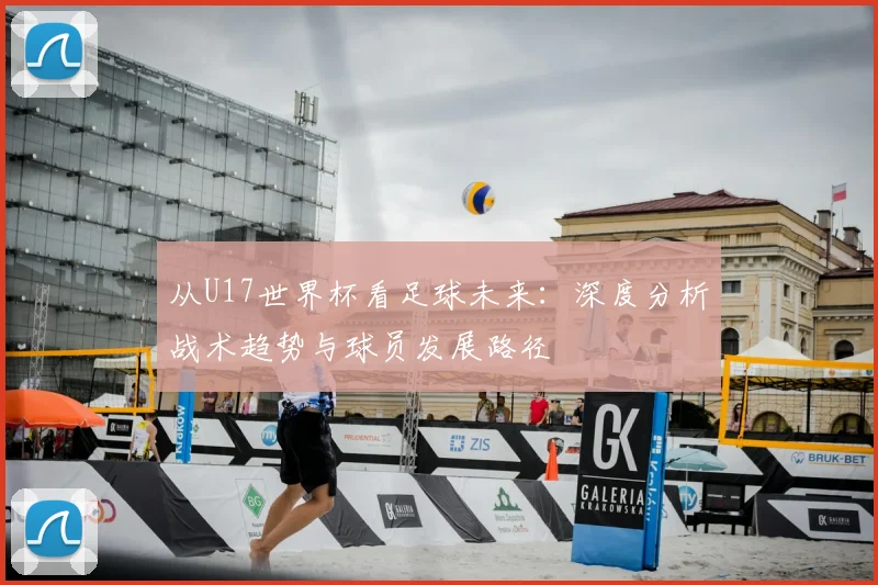从U17世界杯看足球未来：深度分析战术趋势与球员发展路径