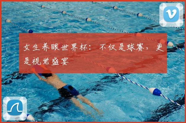 女生养眼世界杯：不仅是球赛，更是视觉盛宴