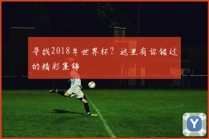 寻找2018年世界杯？这里有你错过的精彩集锦