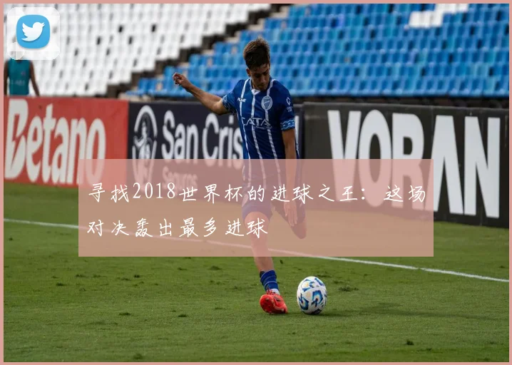 寻找2018世界杯的进球之王：这场对决轰出最多进球