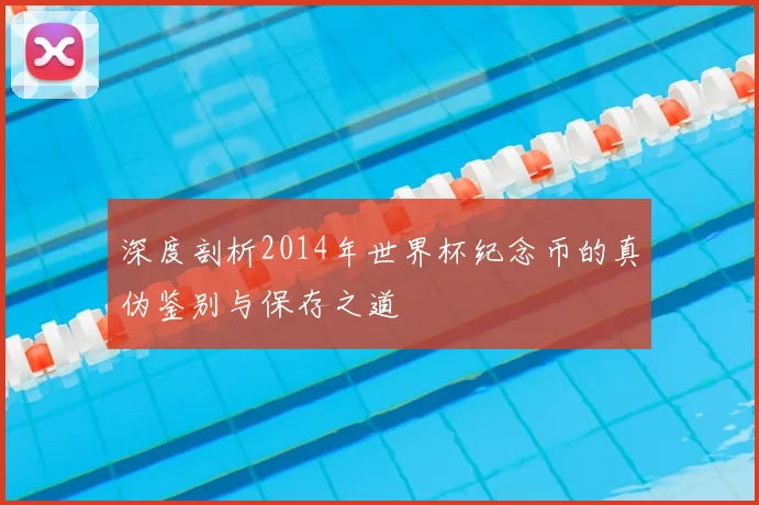 深度剖析2014年世界杯纪念币的真伪鉴别与保存之道