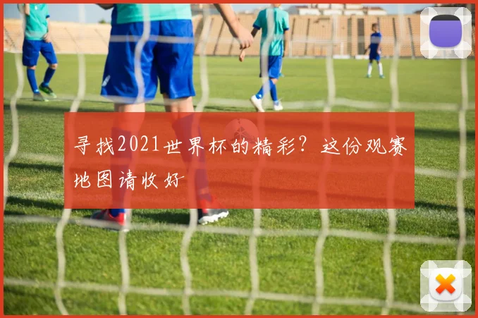 寻找2021世界杯的精彩？这份观赛地图请收好