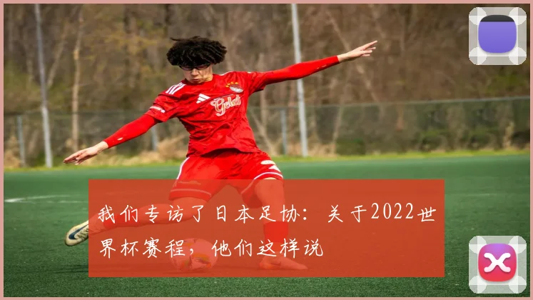 我们专访了日本足协：关于2022世界杯赛程，他们这样说