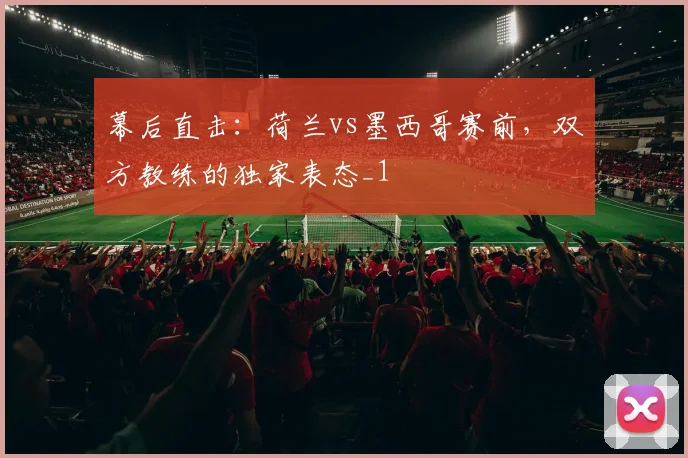 幕后直击：荷兰vs墨西哥赛前，双方教练的独家表态_1