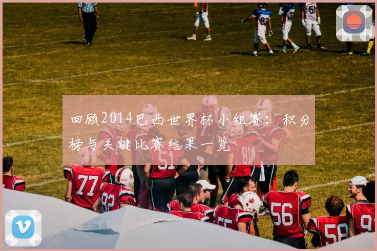 回顾2014巴西世界杯小组赛：积分榜与关键比赛结果一览